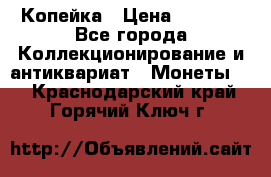 Копейка › Цена ­ 2 000 - Все города Коллекционирование и антиквариат » Монеты   . Краснодарский край,Горячий Ключ г.